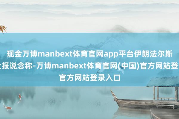 现金万博manbext体育官网app平台伊朗法尔斯通信社报说念称-万博manbext体育官网(中国)官方网站登录入口