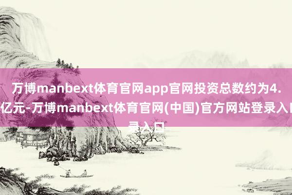 万博manbext体育官网app官网投资总数约为4.2亿元-万博manbext体育官网(中国)官方网站登录入口