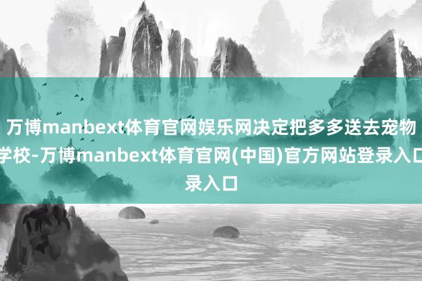 万博manbext体育官网娱乐网决定把多多送去宠物学校-万博manbext体育官网(中国)官方网站登录入口