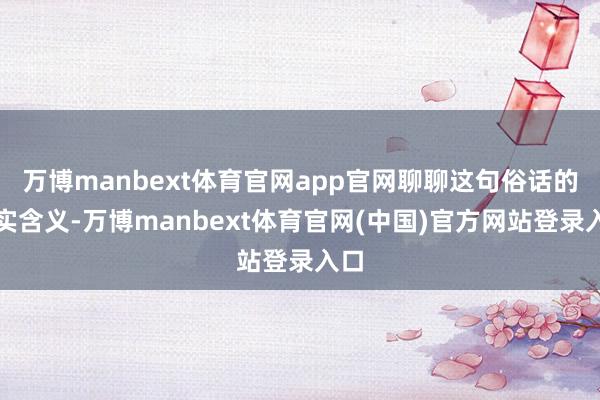 万博manbext体育官网app官网聊聊这句俗话的真实含义-万博manbext体育官网(中国)官方网站登录入口
