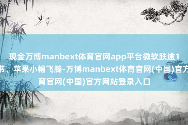 现金万博manbext体育官网app平台微软跌逾1%;谷歌、脸书、苹果小幅飞腾-万博manbext体育官网(中国)官方网站登录入口