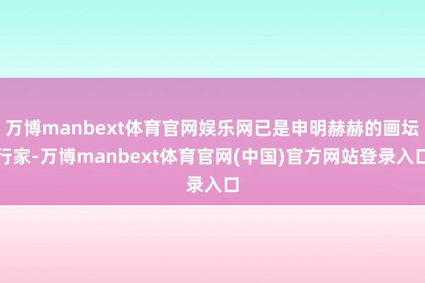 万博manbext体育官网娱乐网已是申明赫赫的画坛行家-万博manbext体育官网(中国)官方网站登录入口
