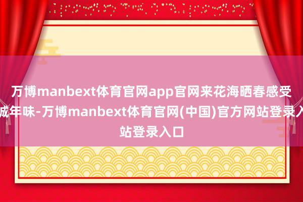 万博manbext体育官网app官网来花海晒春感受花城年味-万博manbext体育官网(中国)官方网站登录入口