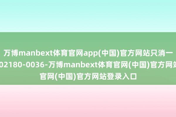 万博manbext体育官网app(中国)官方网站只消一个编号:J02180-0036-万博manbext体育官网(中国)官方网站登录入口