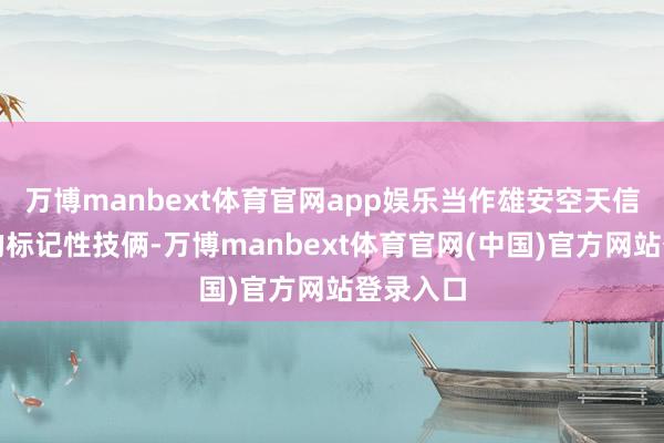 万博manbext体育官网app娱乐当作雄安空天信息产业的标记性技俩-万博manbext体育官网(中国)官方网站登录入口