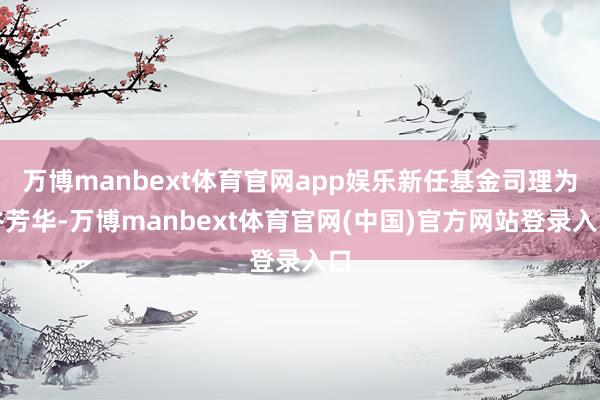 万博manbext体育官网app娱乐新任基金司理为谷芳华-万博manbext体育官网(中国)官方网站登录入口