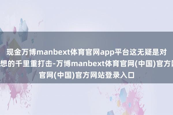 现金万博manbext体育官网app平台这无疑是对他“台独”幻想的千里重打击-万博manbext体育官网(中国)官方网站登录入口