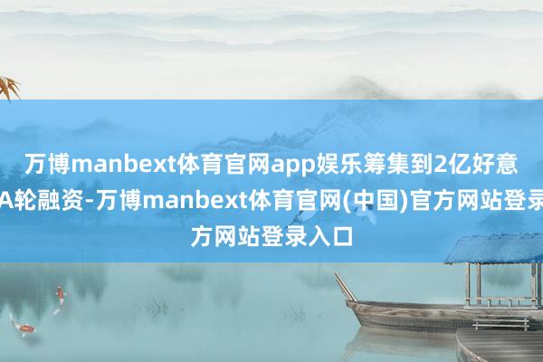 万博manbext体育官网app娱乐筹集到2亿好意思元A轮融资-万博manbext体育官网(中国)官方网站登录入口