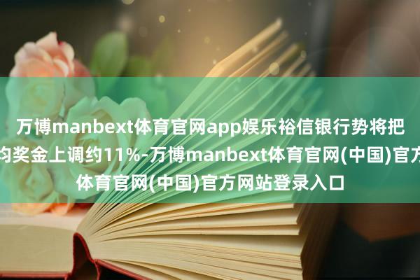 万博manbext体育官网app娱乐裕信银行势将把多数高管的平均奖金上调约11%-万博manbext体育官网(中国)官方网站登录入口