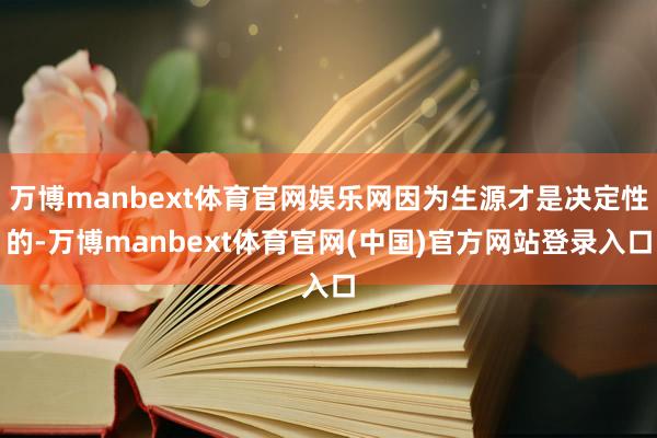 万博manbext体育官网娱乐网因为生源才是决定性的-万博manbext体育官网(中国)官方网站登录入口