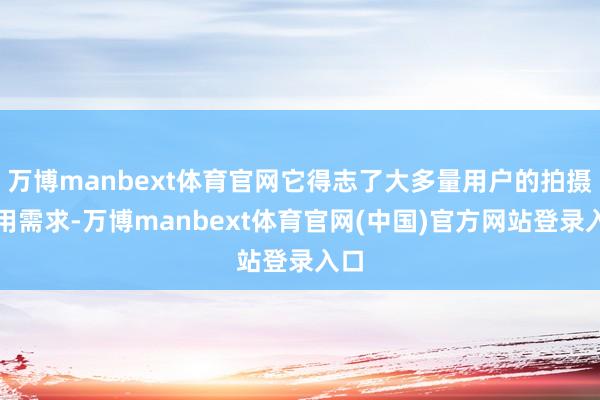 万博manbext体育官网它得志了大多量用户的拍摄使用需求-万博manbext体育官网(中国)官方网站登录入口