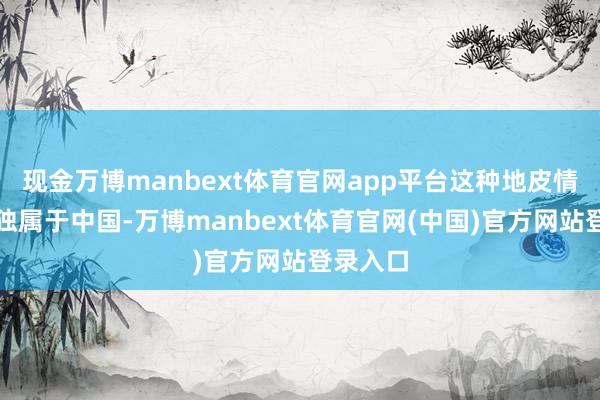 现金万博manbext体育官网app平台这种地皮情结并非独属于中国-万博manbext体育官网(中国)官方网站登录入口