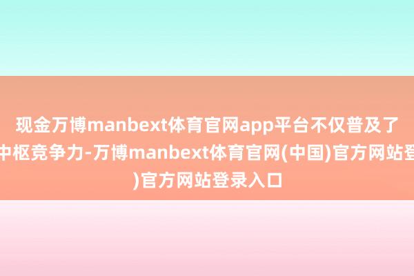 现金万博manbext体育官网app平台不仅普及了产物的中枢竞争力-万博manbext体育官网(中国)官方网站登录入口