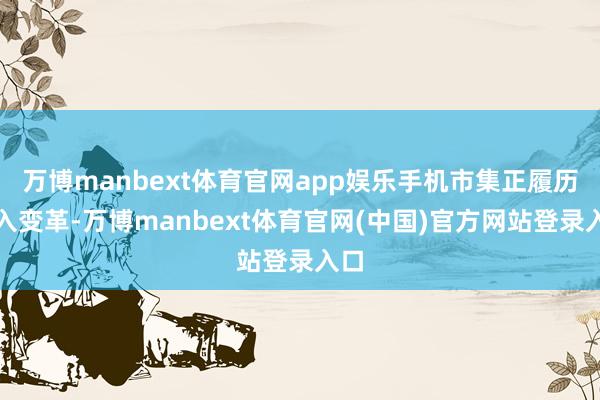 万博manbext体育官网app娱乐手机市集正履历潜入变革-万博manbext体育官网(中国)官方网站登录入口
