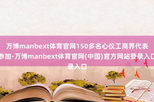 万博manbext体育官网150多名心仪工商界代表参加-万博manbext体育官网(中国)官方网站登录入口