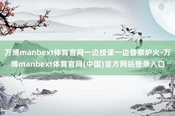 万博manbext体育官网一边授课一边督察炉火-万博manbext体育官网(中国)官方网站登录入口