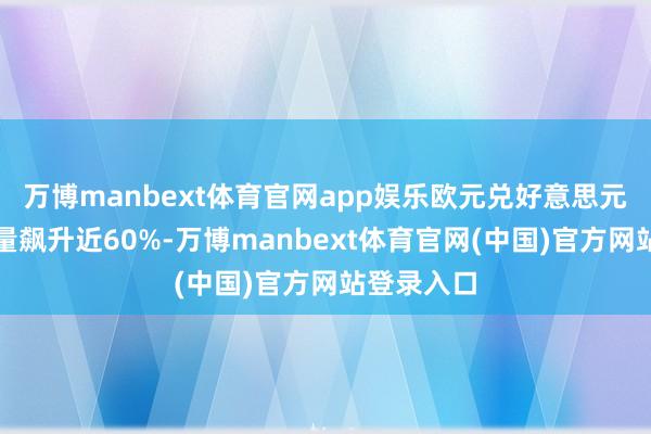 万博manbext体育官网app娱乐欧元兑好意思元期权往复量飙升近60%-万博manbext体育官网(中国)官方网站登录入口