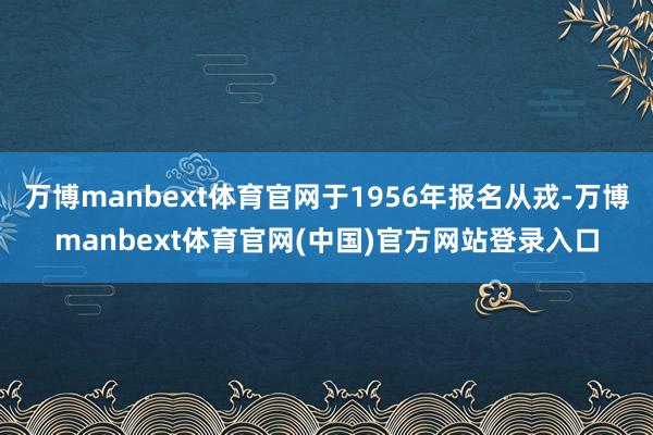 万博manbext体育官网于1956年报名从戎-万博manbext体育官网(中国)官方网站登录入口