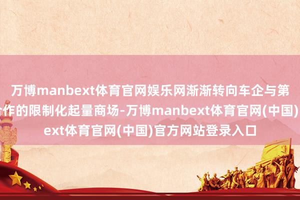万博manbext体育官网娱乐网渐渐转向车企与第三方供应商深度合作的限制化起量商场-万博manbext体育官网(中国)官方网站登录入口