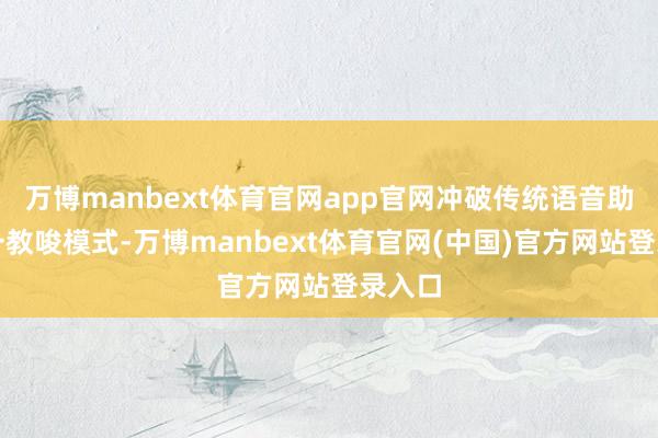 万博manbext体育官网app官网冲破传统语音助手单一教唆模式-万博manbext体育官网(中国)官方网站登录入口