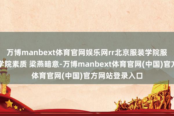 万博manbext体育官网娱乐网rr北京服装学院服装艺术与工程学院素质 梁燕暗意-万博manbext体育官网(中国)官方网站登录入口