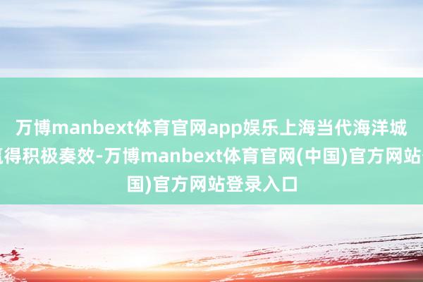 万博manbext体育官网app娱乐上海当代海洋城市建设赢得积极奏效-万博manbext体育官网(中国)官方网站登录入口