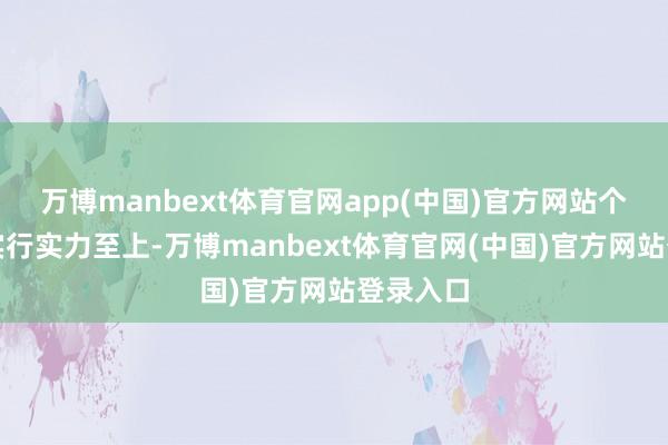 万博manbext体育官网app(中国)官方网站个异国度实行实力至上-万博manbext体育官网(中国)官方网站登录入口