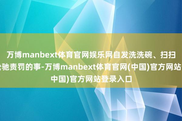 万博manbext体育官网娱乐网自发洗洗碗、扫扫地就能松驰责罚的事-万博manbext体育官网(中国)官方网站登录入口