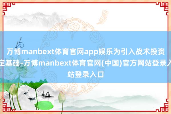 万博manbext体育官网app娱乐为引入战术投资奠定基础-万博manbext体育官网(中国)官方网站登录入口