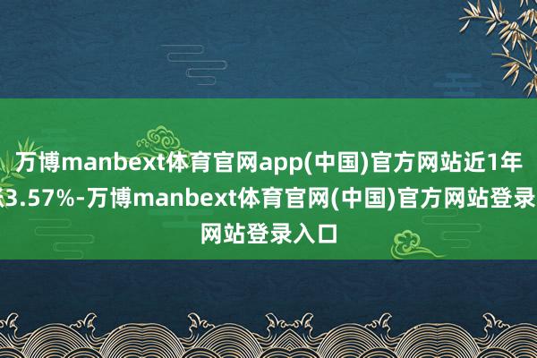 万博manbext体育官网app(中国)官方网站近1年高涨3.57%-万博manbext体育官网(中国)官方网站登录入口