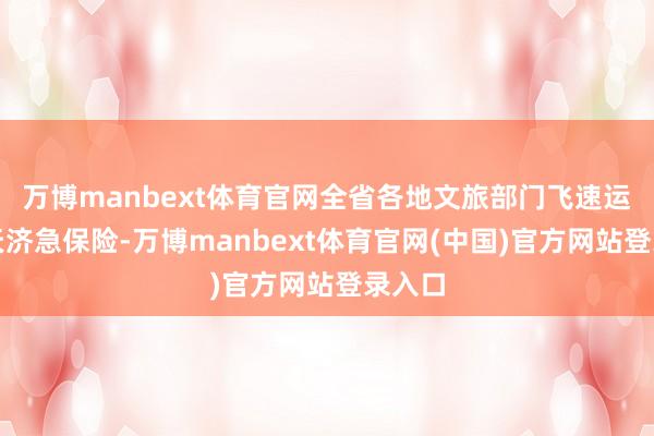 万博manbext体育官网全省各地文旅部门飞速运行雨天济急保险-万博manbext体育官网(中国)官方网站登录入口