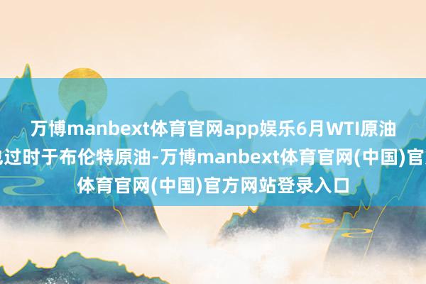 万博manbext体育官网app娱乐6月WTI原油合约周一涨幅也过时于布伦特原油-万博manbext体育官网(中国)官方网站登录入口