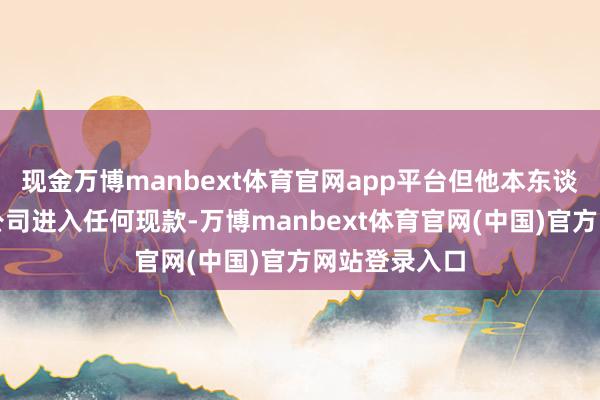 现金万博manbext体育官网app平台但他本东谈主并未向该公司进入任何现款-万博manbext体育官网(中国)官方网站登录入口