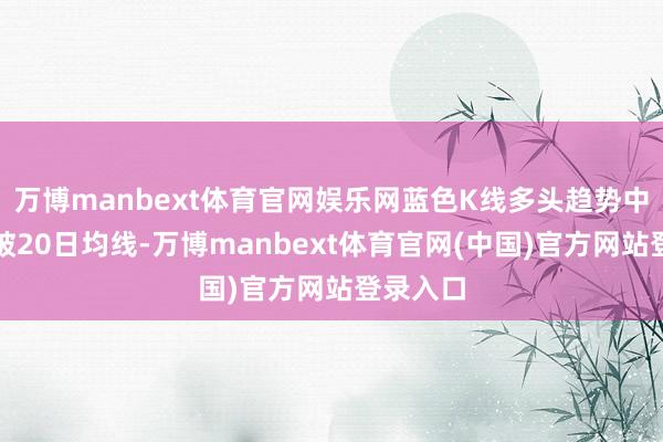 万博manbext体育官网娱乐网蓝色K线多头趋势中价钱跌破20日均线-万博manbext体育官网(中国)官方网站登录入口