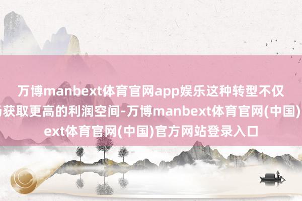 万博manbext体育官网app娱乐这种转型不仅是为了在西方商场获取更高的利润空间-万博manbext体育官网(中国)官方网站登录入口