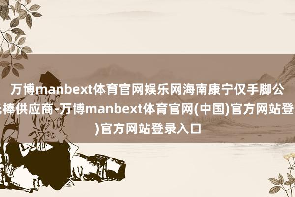 万博manbext体育官网娱乐网海南康宁仅手脚公司的光棒供应商-万博manbext体育官网(中国)官方网站登录入口