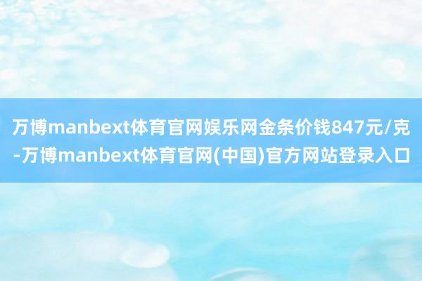 万博manbext体育官网娱乐网金条价钱847元/克-万博manbext体育官网(中国)官方网站登录入口