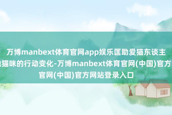 万博manbext体育官网app娱乐匡助爱猫东谈主士更好地交融猫咪的行动变化-万博manbext体育官网(中国)官方网站登录入口