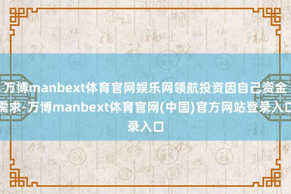 万博manbext体育官网娱乐网领航投资因自己资金需求-万博manbext体育官网(中国)官方网站登录入口