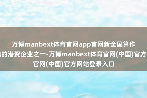 万博manbext体育官网app官网　　新全国算作最早扎根内地的港资企业之一-万博manbext体育官网(中国)官方网站登录入口