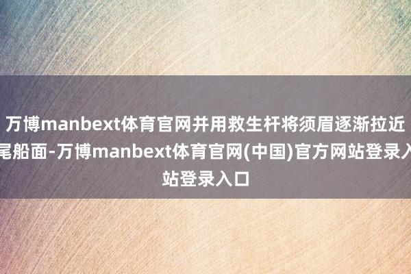 万博manbext体育官网并用救生杆将须眉逐渐拉近船尾船面-万博manbext体育官网(中国)官方网站登录入口