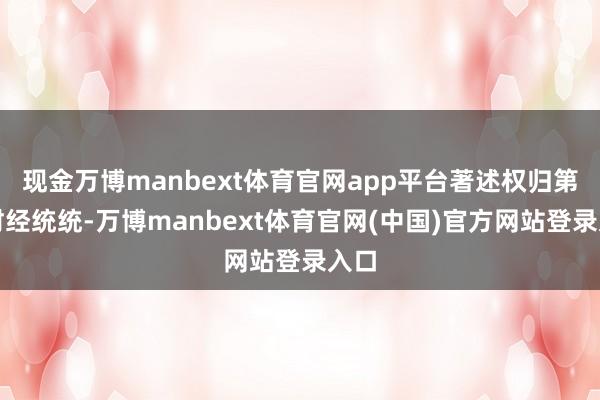 现金万博manbext体育官网app平台著述权归第一财经统统-万博manbext体育官网(中国)官方网站登录入口