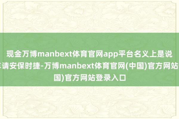 现金万博manbext体育官网app平台名义上是说中国汽车请安保时捷-万博manbext体育官网(中国)官方网站登录入口