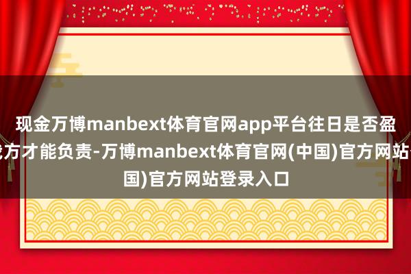 现金万博manbext体育官网app平台往日是否盈利只好我方才能负责-万博manbext体育官网(中国)官方网站登录入口