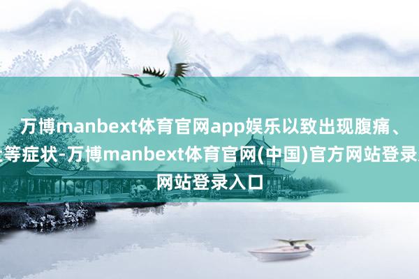 万博manbext体育官网app娱乐以致出现腹痛、泻肚等症状-万博manbext体育官网(中国)官方网站登录入口
