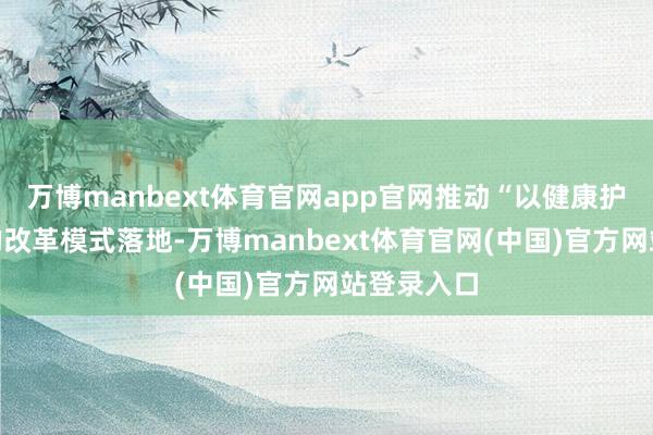 万博manbext体育官网app官网推动“以健康护航发展”的改革模式落地-万博manbext体育官网(中国)官方网站登录入口
