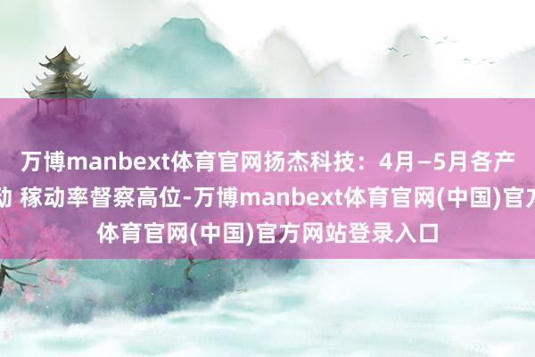 万博manbext体育官网扬杰科技：4月—5月各产线均满负荷启动 稼动率督察高位-万博manbext体育官网(中国)官方网站登录入口