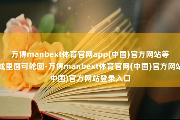万博manbext体育官网app(中国)官方网站等于必须达成里面可轮回-万博manbext体育官网(中国)官方网站登录入口