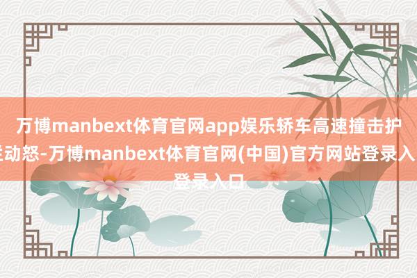 万博manbext体育官网app娱乐轿车高速撞击护栏动怒-万博manbext体育官网(中国)官方网站登录入口