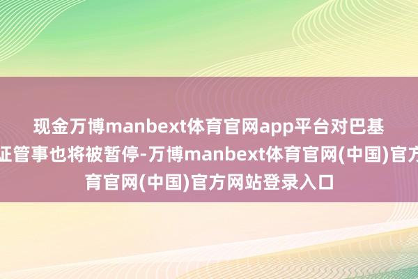 现金万博manbext体育官网app平台　　对巴基斯坦国民的签证管事也将被暂停-万博manbext体育官网(中国)官方网站登录入口